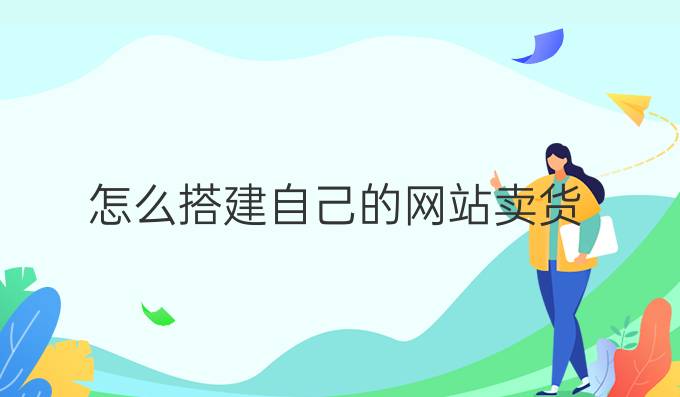 怎么搭建自己的网站卖货