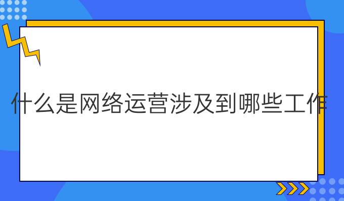 什么是网络运营涉及到哪些工作