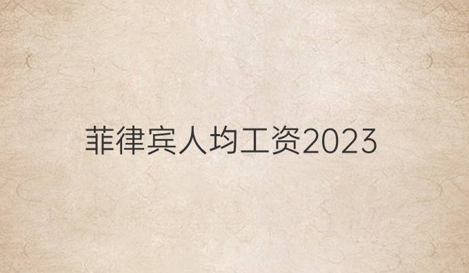 菲律宾人均工资2023
