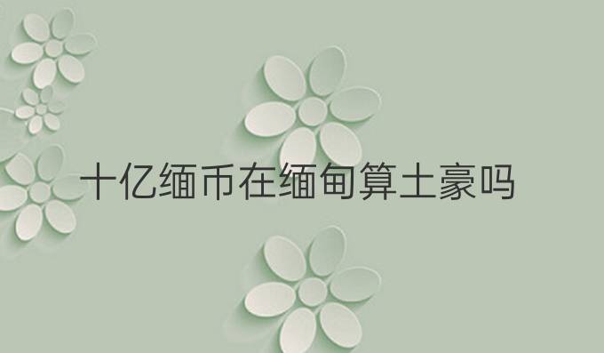 十亿缅币在缅甸算土豪吗
