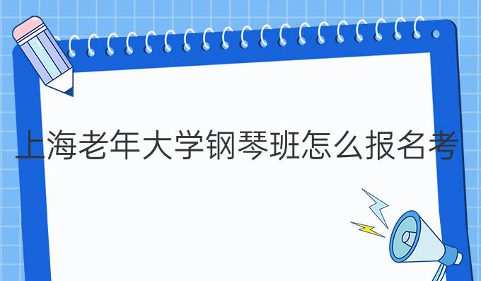 上海老年大学钢琴班怎么报名考试