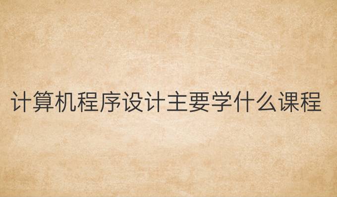 计算机程序设计主要学什么课程
