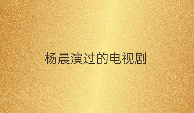 杨晨演过的电视剧