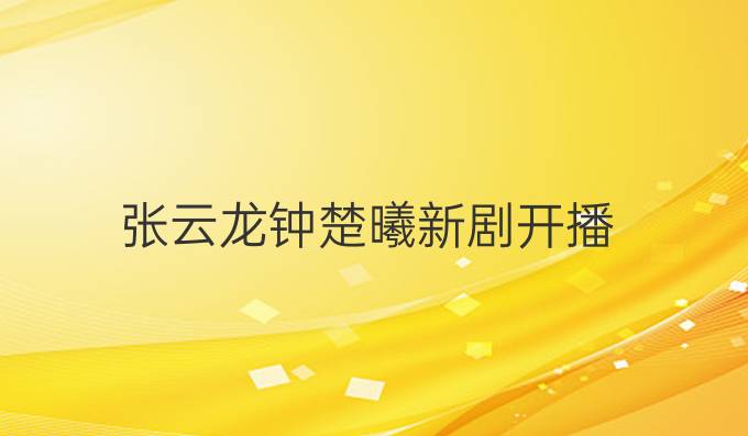张云龙钟楚曦新剧开播