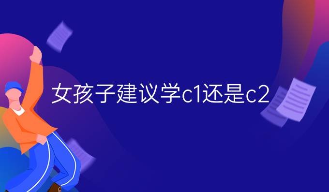 女孩子建议学c1还是c2