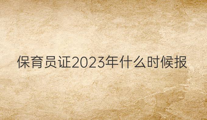 保育员证2023年什么时候报名