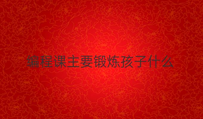 编程课主要锻炼孩子什么