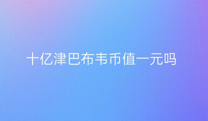 十亿津巴布韦币值一元吗