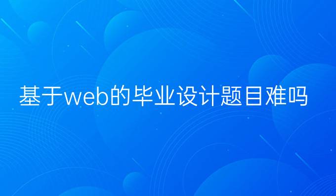 基于web的毕业设计题目难吗
