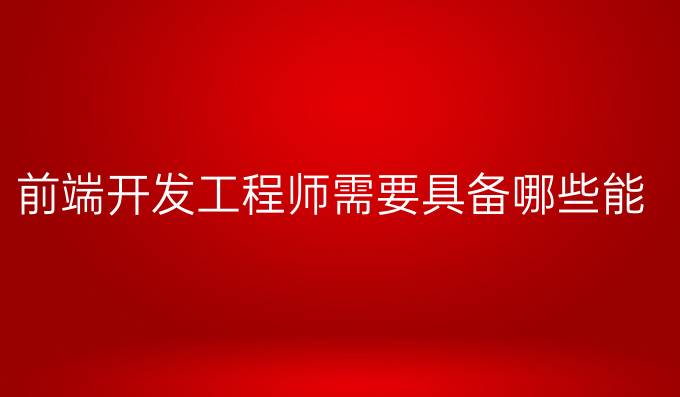 前端开发工程师需要具备哪些能力