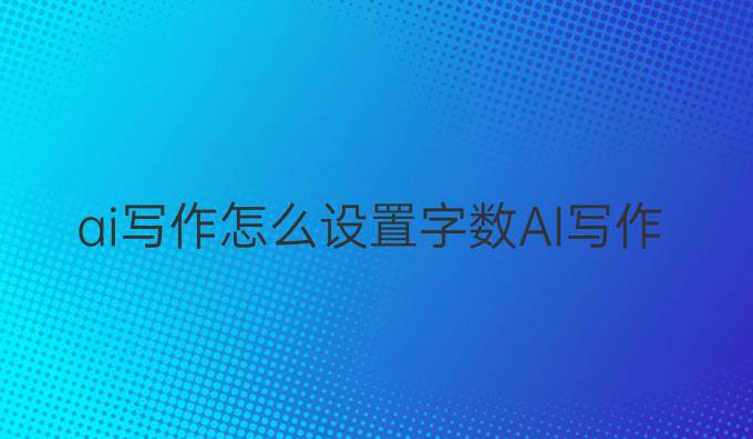 ai写作怎么设置字数:AI写作工具如何设置字数？ | 字数、AI、写作工具、内容详解