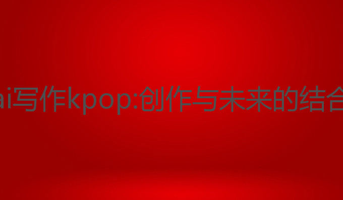 ai写作kpop:创作与未来的结合