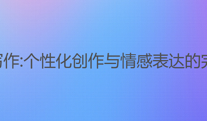 乡愁ai写作:个性化创作与情感表达的完美结合