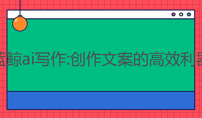蓝鲸ai写作:创作文案的高效利器