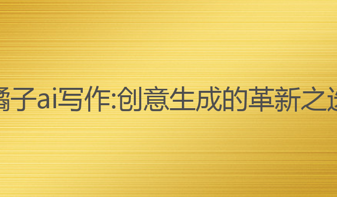 橘子ai写作:创意生成的革新之选