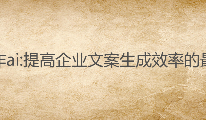 企业写作ai:提高企业文案生成效率的最佳工具