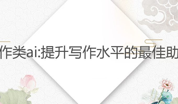 写作类ai:提升写作水平的最佳助手