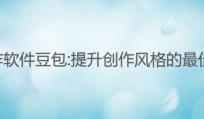 ai写作软件豆包:提升创作风格的最佳助手
