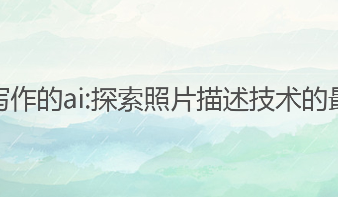 能看图写作的ai:探索照片描述技术的最佳选择