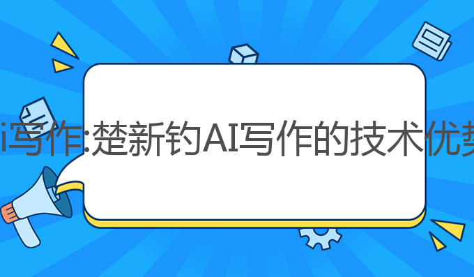 楚新钓ai写作:楚新钓AI写作的技术优势与应用