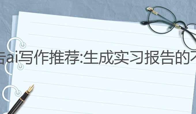 实习报告ai写作推荐:生成实习报告的不二之选