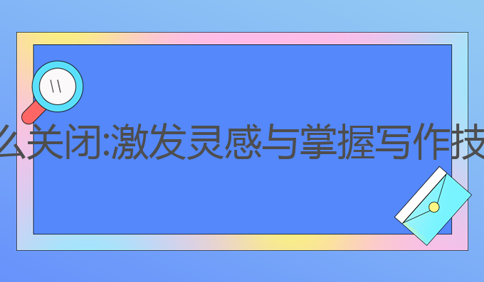 ai写作助手怎么关闭:激发灵感与掌握写作技巧的最佳工具
