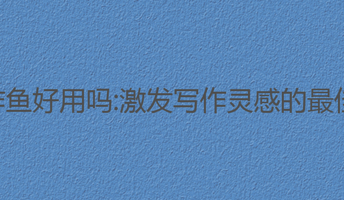 ai写作鱼好用吗:激发写作灵感的最佳工具
