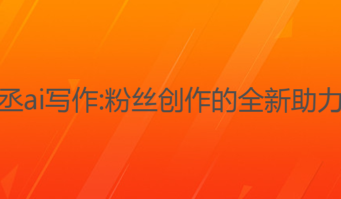范丞丞ai写作:粉丝创作的全新助力工具