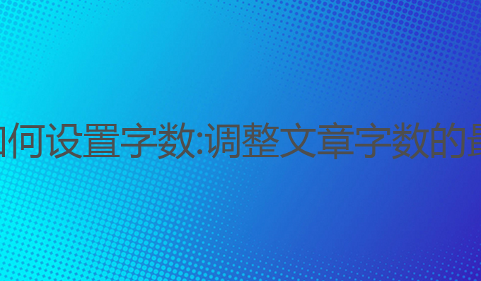 ai写作如何设置字数:调整文章字数的最佳方法