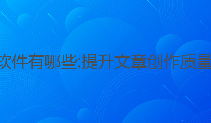 ai美文写作软件有哪些:提升文章创作质量的最佳选择