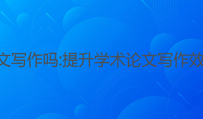 ai作用影响论文写作吗:提升学术论文写作效率的最佳选择