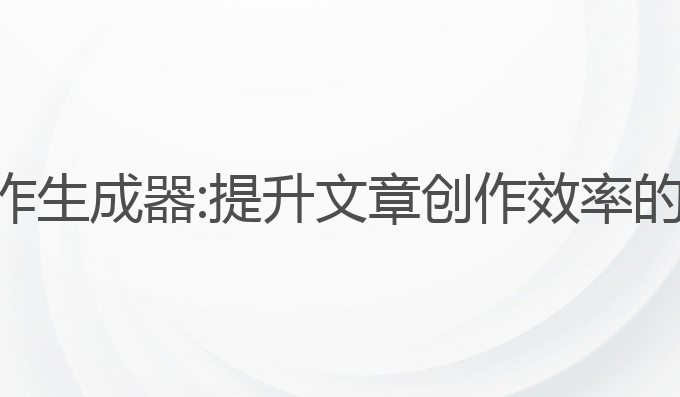 在线ai写作生成器:提升文章创作效率的最佳工具