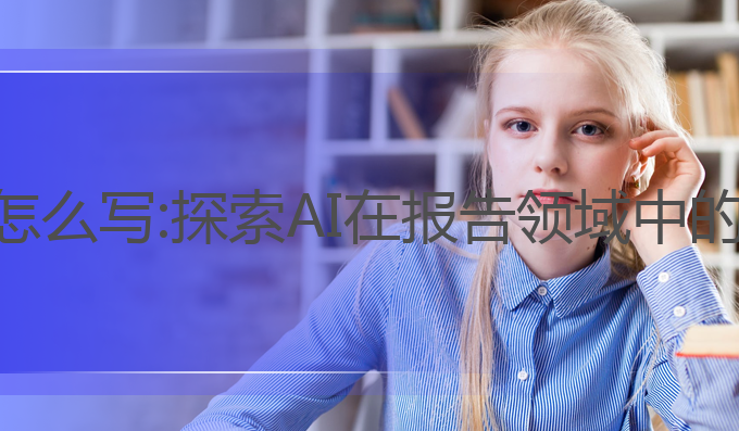 ai报告公文写作怎么写:探索AI在报告领域中的创新与写作技巧
