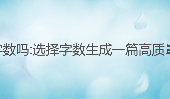 ai写作可以选择字数吗:选择字数生成一篇高质量文章的最佳方式