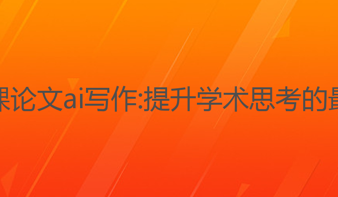 大学水课论文ai写作:提升学术思考的最佳工具