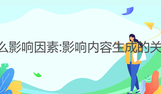 ai写作有什么影响因素:影响内容生成的关键因素分析