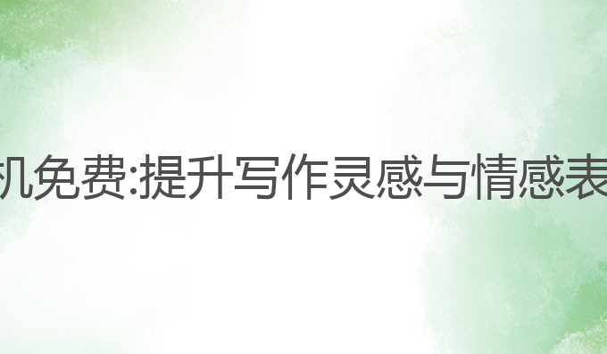 ai智能写作手机免费:提升写作灵感与情感表达的最佳选择