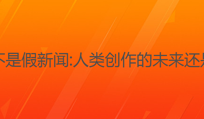 ai写作是不是假新闻:人类创作的未来还是假新闻？