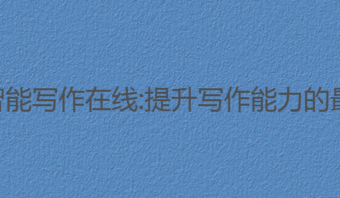 乌海ai智能写作在线:提升写作能力的最佳选择