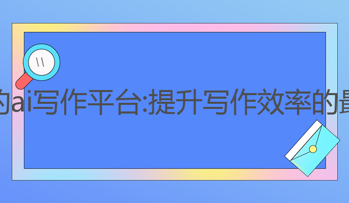 推荐好的ai写作平台:提升写作效率的最佳助手