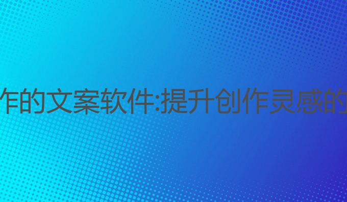 人工ai写作的文案软件:提升创作灵感的最佳助手