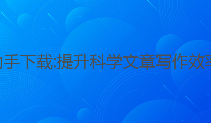 科普写作ai助手下载:提升科学文章写作效率的最佳选择