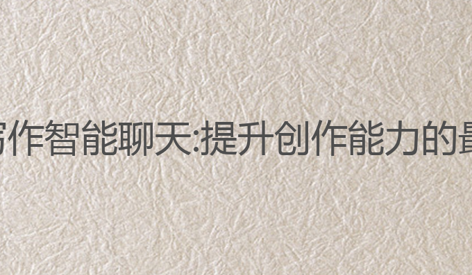 ai智能写作智能聊天:提升创作能力的最佳选择