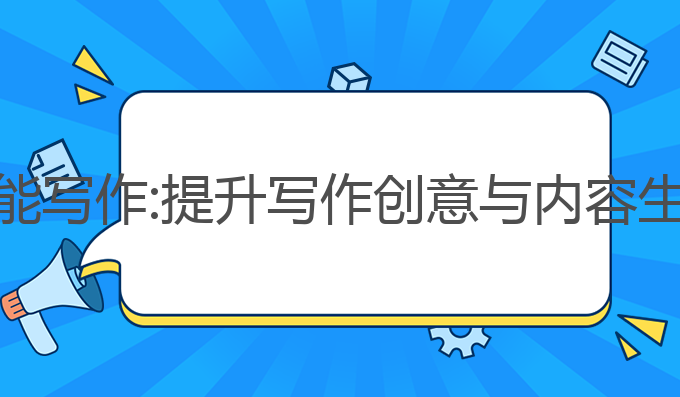 怎么用好AI智能写作:提升写作创意与内容生成的最佳选择