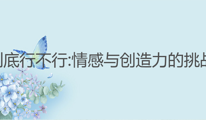 ai写作到底行不行:情感与创造力的挑战与机遇
