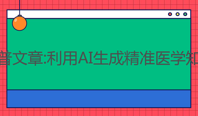 AI写作医学科普文章:利用AI生成精准医学知识的高效方法
