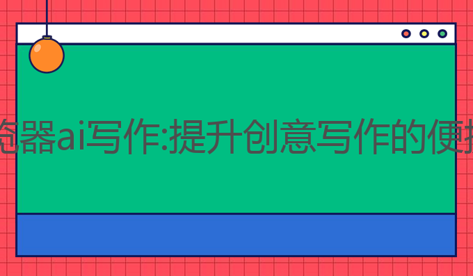 qq浏览器ai写作:提升创意写作的便捷利器