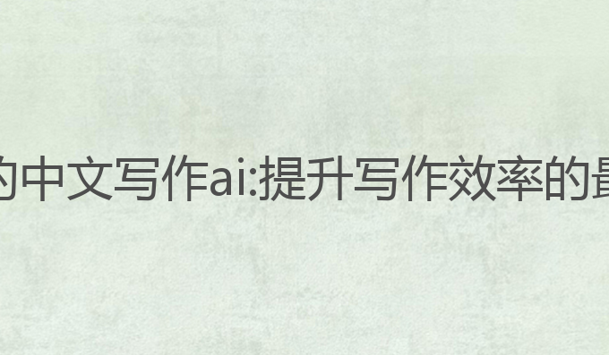 最好用的中文写作ai:提升写作效率的最佳选择