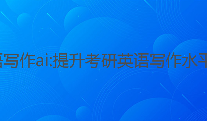 b站考研英语写作ai:提升考研英语写作水平的最佳工具