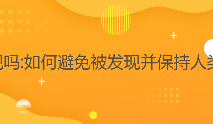 ai写作容易被发现吗:如何避免被发现并保持人类情感的真实对话